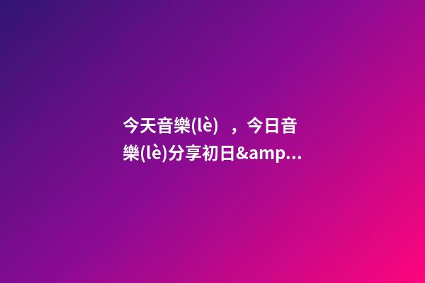 今天音樂(lè)，今日音樂(lè)分享初日&amp;落山(純音樂(lè))-第1張-觀點(diǎn)-玄機(jī)派